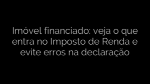 ​Imóvel financiado: veja o que entra no Imposto de Renda e evite erros na declaração 
